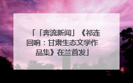 「奔流新闻」《祁连回响：甘肃生态文学作品集》在兰首发