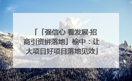 「强信心 看发展·招商引资拼落地」榆中：让大项目好项目落地见效