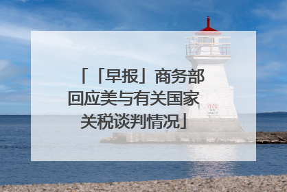 「早报」商务部回应美与有关国家关税谈判情况
