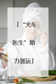 “火车医生”助力暑运