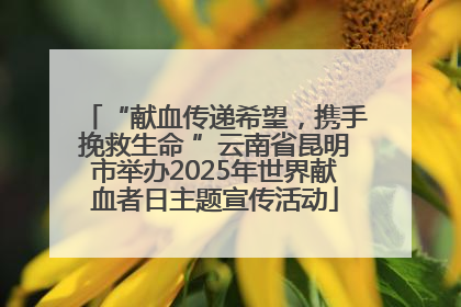 “献血传递希望，携手挽救生命 ”云南省昆明市举办2025年世界献血者日主题宣传活动