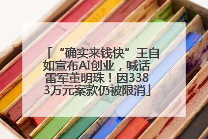 “确实来钱快”王自如宣布AI创业，喊话雷军董明珠！因3383万元案款仍被限消