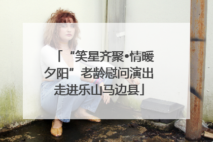 “笑星齐聚•情暖夕阳”老龄慰问演出走进乐山马边县