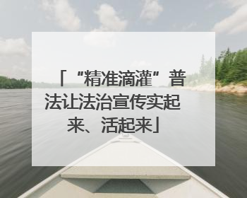 “精准滴灌”普法让法治宣传实起来、活起来