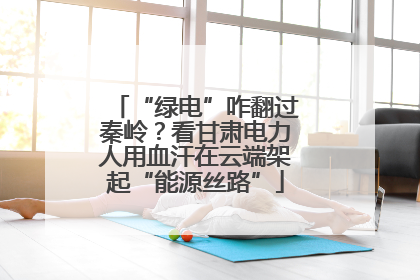 “绿电”咋翻过秦岭？看甘肃电力人用血汗在云端架起“能源丝路”