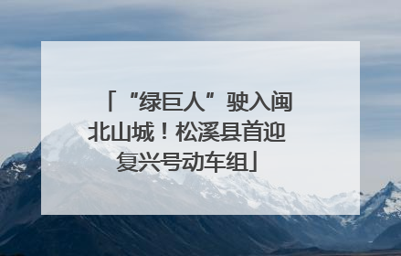 “绿巨人”驶入闽北山城！松溪县首迎复兴号动车组