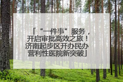 “一件事”服务，开启审批高效之旅！济南起步区开办民办营利性医院新突破