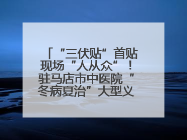 “三伏贴”首贴现场“人从众”！驻马店市中医院“冬病夏治”大型义诊活动火热举办
