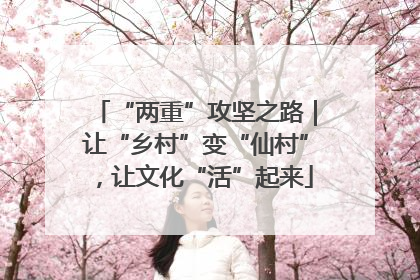 “两重”攻坚之路｜让“乡村”变“仙村”，让文化“活”起来