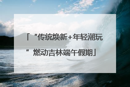 “传统焕新+年轻潮玩”燃动吉林端午假期