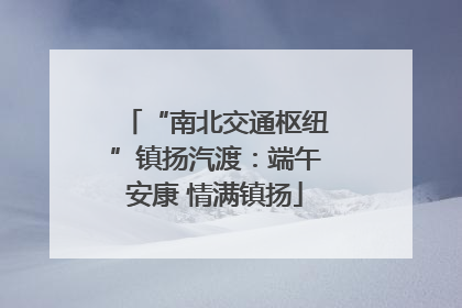 “南北交通枢纽”镇扬汽渡：端午安康 情满镇扬