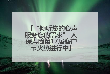 “倾听您的心声 服务您的需求” 人保寿险第17届客户节火热进行中