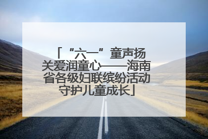 “六一”童声扬 关爱润童心——海南省各级妇联缤纷活动守护儿童成长