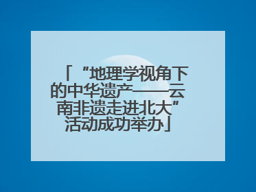 “地理学视角下的中华遗产——云南非遗走进北大”活动成功举办