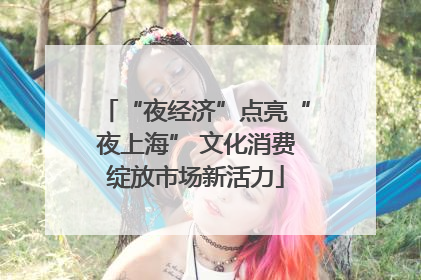 “夜经济”点亮“夜上海” 文化消费绽放市场新活力