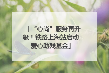 “心尚”服务再升级！铁路上海站启动爱心助残基金