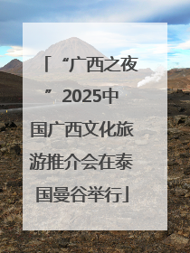 “广西之夜”2025中国广西文化旅游推介会在泰国曼谷举行