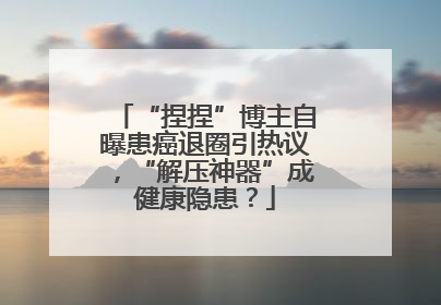“捏捏”博主自曝患癌退圈引热议，“解压神器”成健康隐患？