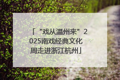 “戏从温州来”2025南戏经典文化周走进浙江杭州