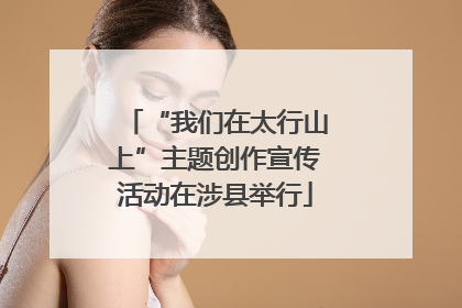 “我们在太行山上”主题创作宣传活动在涉县举行