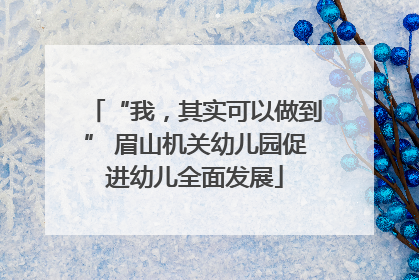 “我，其实可以做到” 眉山机关幼儿园促进幼儿全面发展