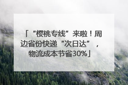 “樱桃专线”来啦！周边省份快递“次日达”，物流成本节省30%