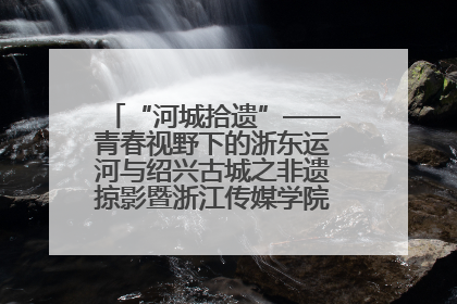 “河城拾遗”——青春视野下的浙东运河与绍兴古城之非遗掠影暨浙江传媒学院小学期来绍
