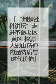 “荆楚社科讲坛”走进革命老区黄冈 探源大别山精神内涵特质与时代价值