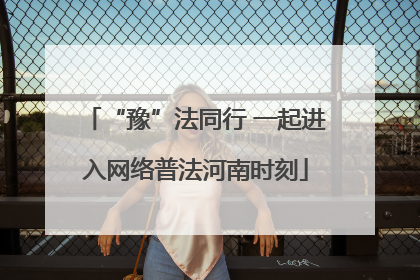 “豫”法同行 一起进入网络普法河南时刻
