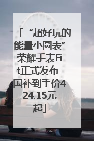 “超好玩的能量小圆表”荣耀手表Fit正式发布 国补到手价424.15元起