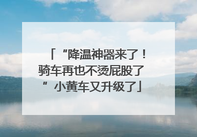 “降温神器来了！骑车再也不烫屁股了”小黄车又升级了