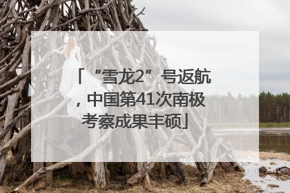 “雪龙2”号返航，中国第41次南极考察成果丰硕