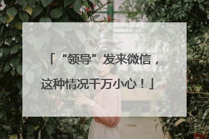 “领导”发来微信，这种情况千万小心！