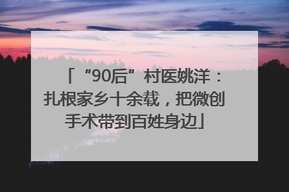 “90后”村医姚洋：扎根家乡十余载，把微创手术带到百姓身边