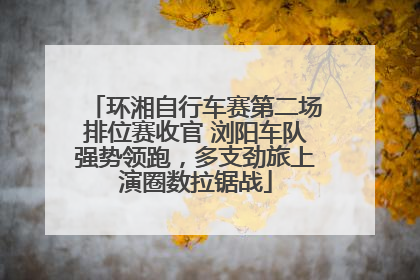 环湘自行车赛第二场排位赛收官 浏阳车队强势领跑，多支劲旅上演圈数拉锯战