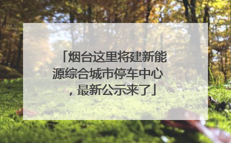 烟台这里将建新能源综合城市停车中心，最新公示来了