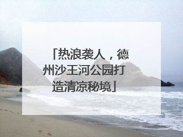 热浪袭人，德州沙王河公园打造清凉秘境