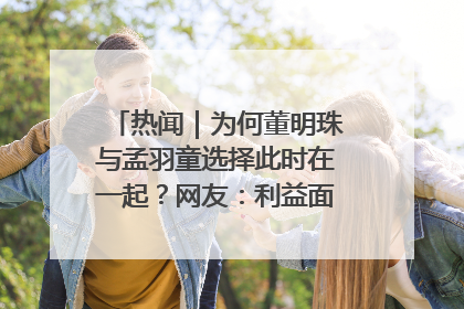 热闻｜为何董明珠与孟羽童选择此时在一起？网友：利益面前啥都能和解