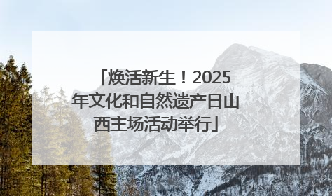 焕活新生！2025年文化和自然遗产日山西主场活动举行