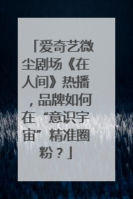 爱奇艺微尘剧场《在人间》热播，品牌如何在“意识宇宙”精准圈粉？