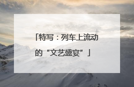 特写：列车上流动的“文艺盛宴”