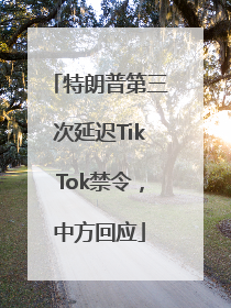 特朗普第三次延迟TikTok禁令，中方回应