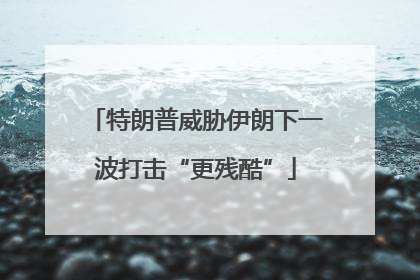 特朗普威胁伊朗下一波打击“更残酷”