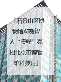 石景山区博物馆AI数智人“噗噗”亮相北京市博物馆科技月