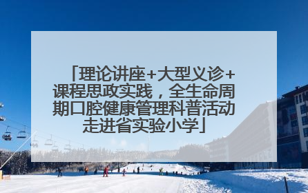 理论讲座+大型义诊+课程思政实践，全生命周期口腔健康管理科普活动走进省实验小学