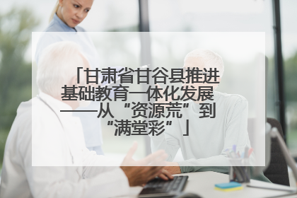 甘肃省甘谷县推进基础教育一体化发展——从“资源荒”到“满堂彩”