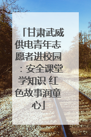 甘肃武威供电青年志愿者进校园：安全课堂学知识 红色故事润童心