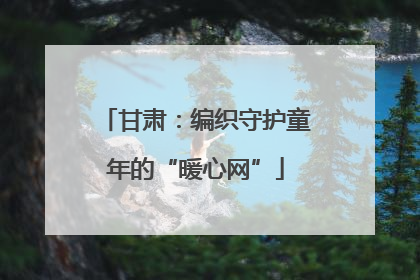 甘肃：编织守护童年的“暖心网”
