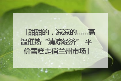 甜甜的，凉凉的……高温催热“清凉经济” 平价雪糕走俏兰州市场
