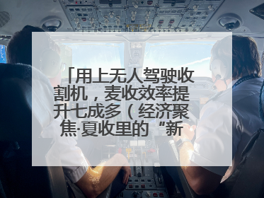 用上无人驾驶收割机，麦收效率提升七成多（经济聚焦·夏收里的“新选手”）